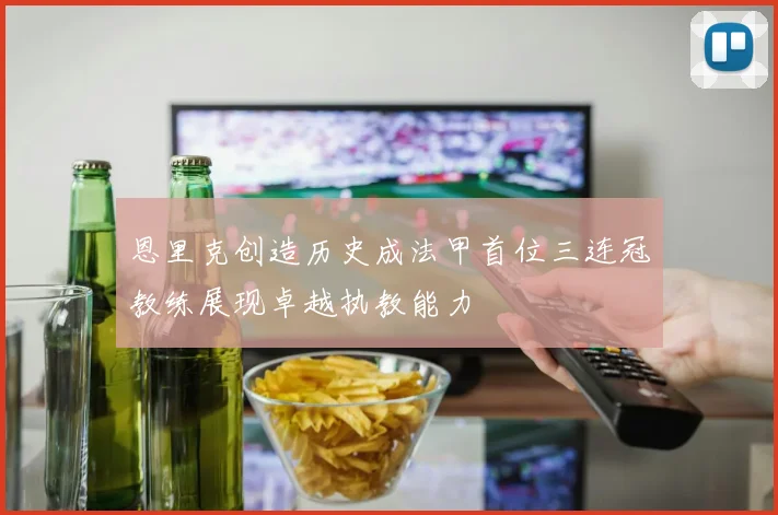 恩里克创造历史成法甲首位三连冠教练展现卓越执教能力