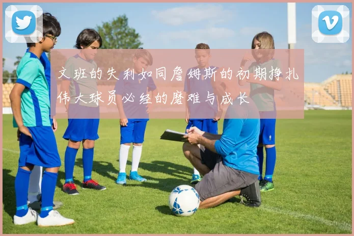 文班的失利如同詹姆斯的初期挣扎伟大球员必经的磨难与成长