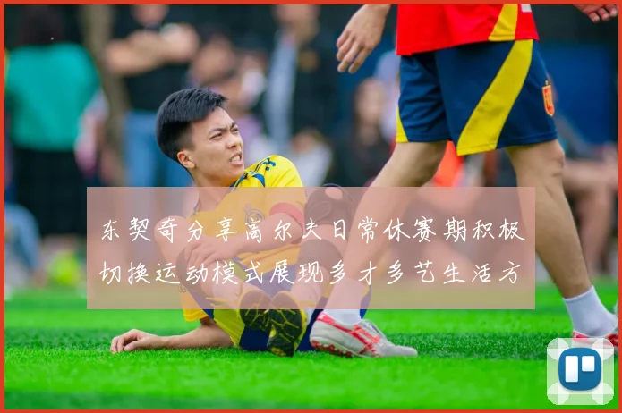 东契奇分享高尔夫日常休赛期积极切换运动模式展现多才多艺生活方式