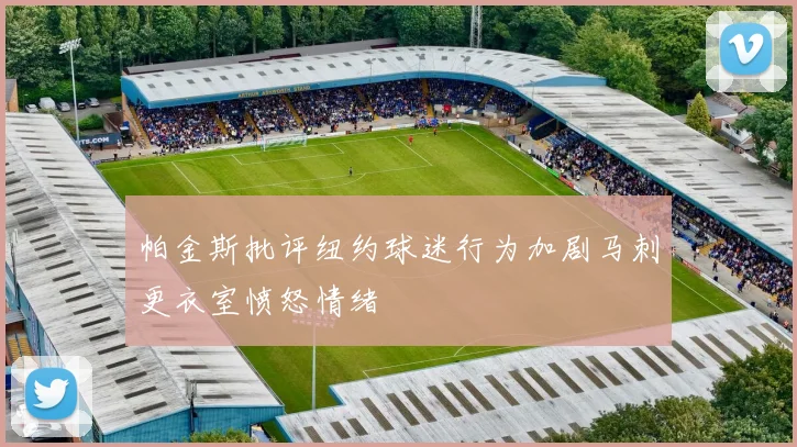 帕金斯批评纽约球迷行为加剧马刺更衣室愤怒情绪