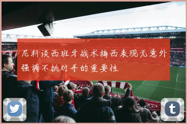 尼科谈西班牙战术梅西表现无意外强调不挑对手的重要性