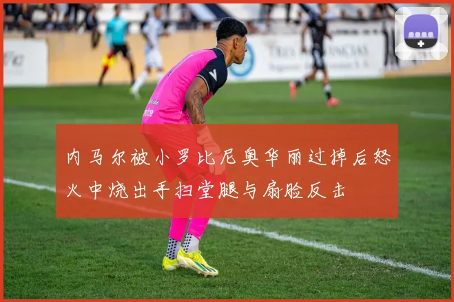 内马尔被小罗比尼奥华丽过掉后怒火中烧出手扫堂腿与扇脸反击