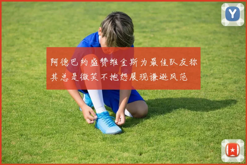 阿德巴约盛赞维金斯为最佳队友称其总是微笑不抱怨展现谦逊风范