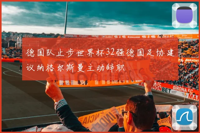 德国队止步世界杯32强德国足协建议纳格尔斯曼主动辞职