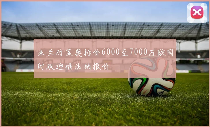 米兰对莱奥标价6000至7000万欧同时欢迎福法纳报价
