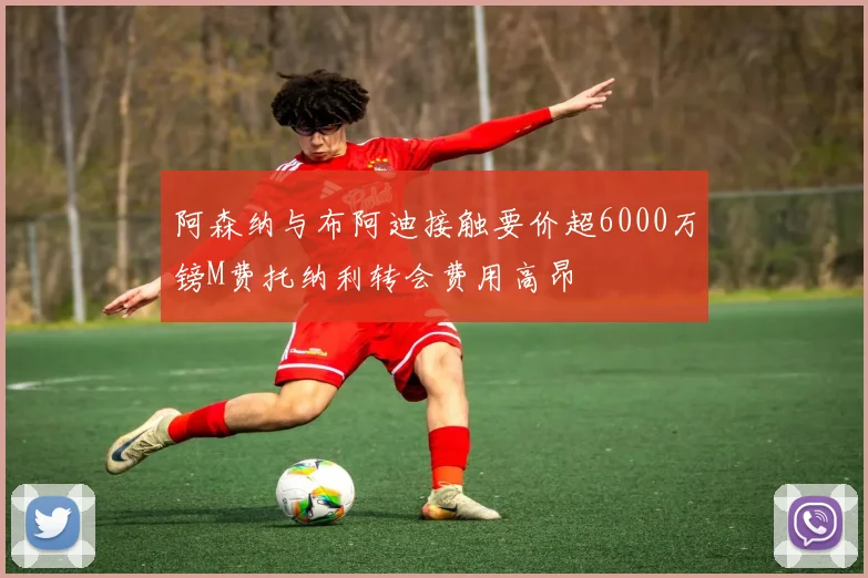 阿森纳与布阿迪接触要价超6000万镑M费托纳利转会费用高昂