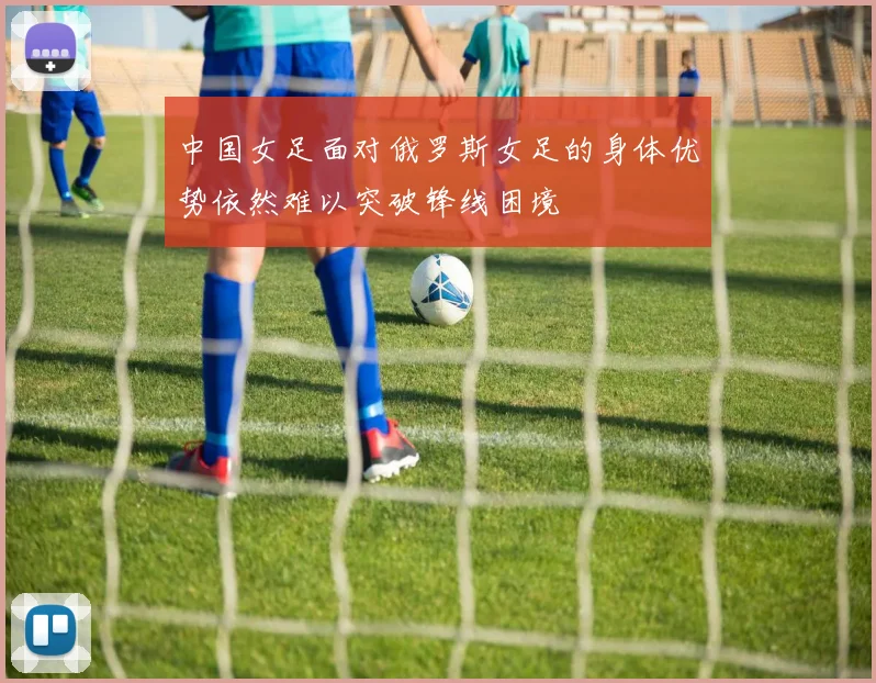 中国女足面对俄罗斯女足的身体优势依然难以突破锋线困境