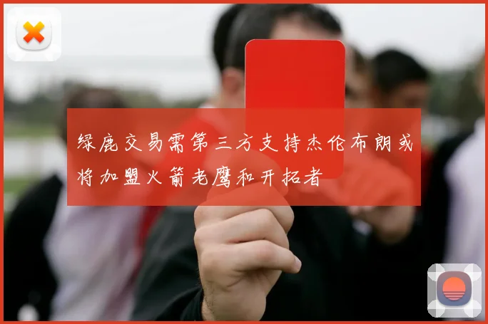 绿鹿交易需第三方支持杰伦布朗或将加盟火箭老鹰和开拓者