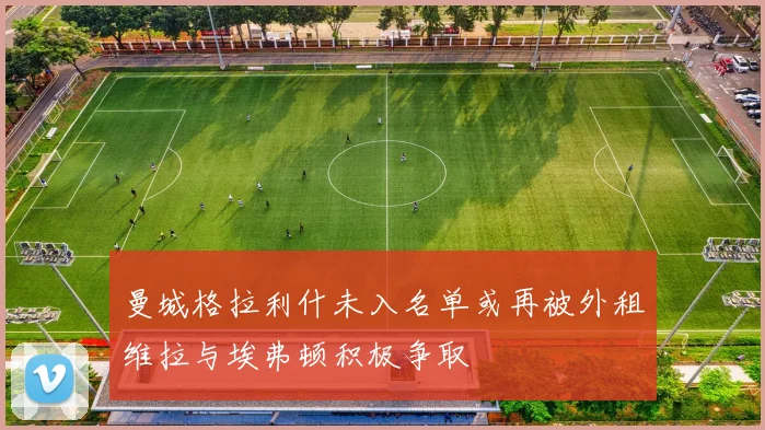 曼城格拉利什未入名单或再被外租维拉与埃弗顿积极争取