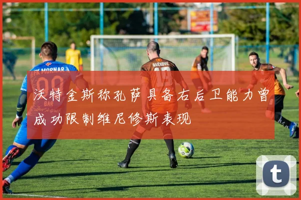 沃特金斯称孔萨具备右后卫能力曾成功限制维尼修斯表现