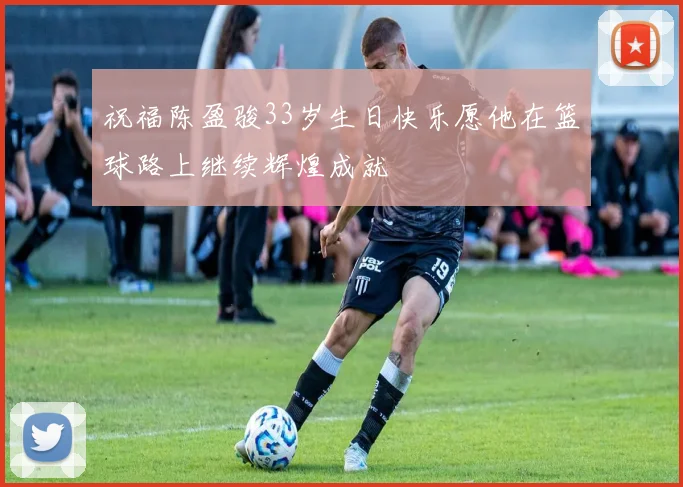 祝福陈盈骏33岁生日快乐愿他在篮球路上继续辉煌成就