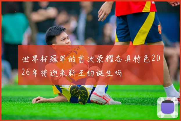 世界杯冠军的首次荣耀各具特色2026年将迎来新王的诞生吗