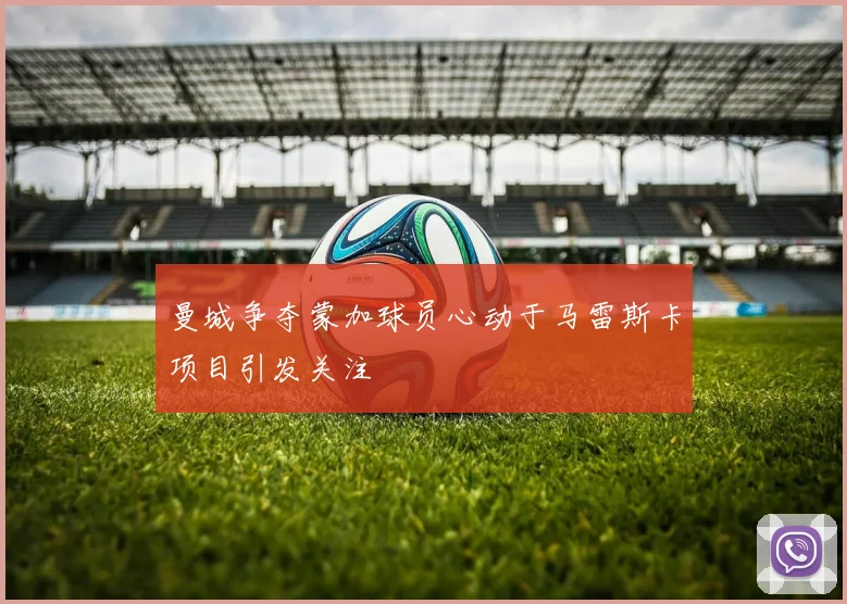 曼城争夺蒙加球员心动于马雷斯卡项目引发关注