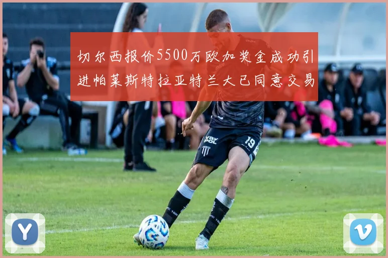 切尔西报价5500万欧加奖金成功引进帕莱斯特拉亚特兰大已同意交易