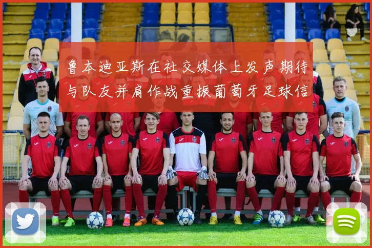 鲁本迪亚斯在社交媒体上发声期待与队友并肩作战重振葡萄牙足球信心