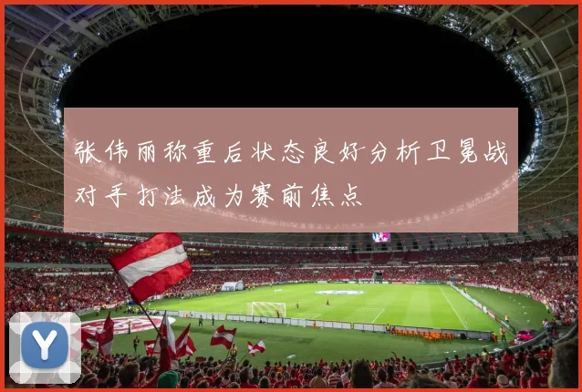 张伟丽称重后状态良好分析卫冕战对手打法成为赛前焦点