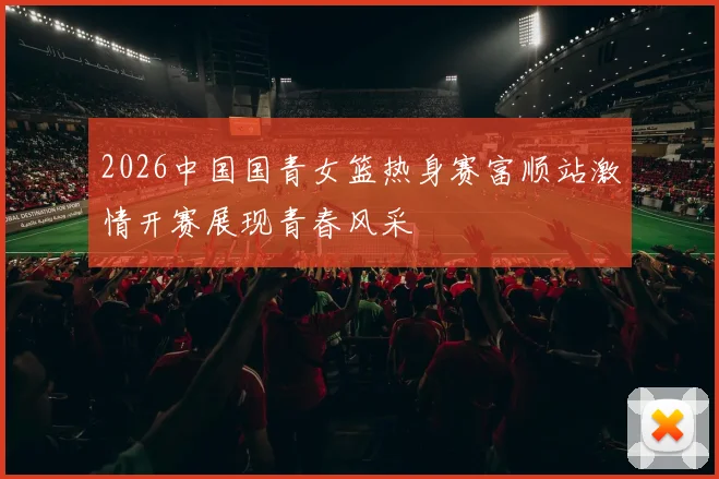 2026中国国青女篮热身赛富顺站激情开赛展现青春风采