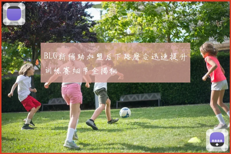 BLG新辅助加盟后下路磨合迅速提升训练赛细节全揭秘