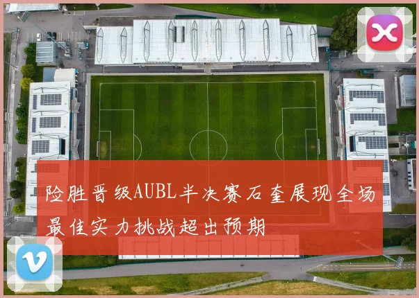 险胜晋级AUBL半决赛石奎展现全场最佳实力挑战超出预期