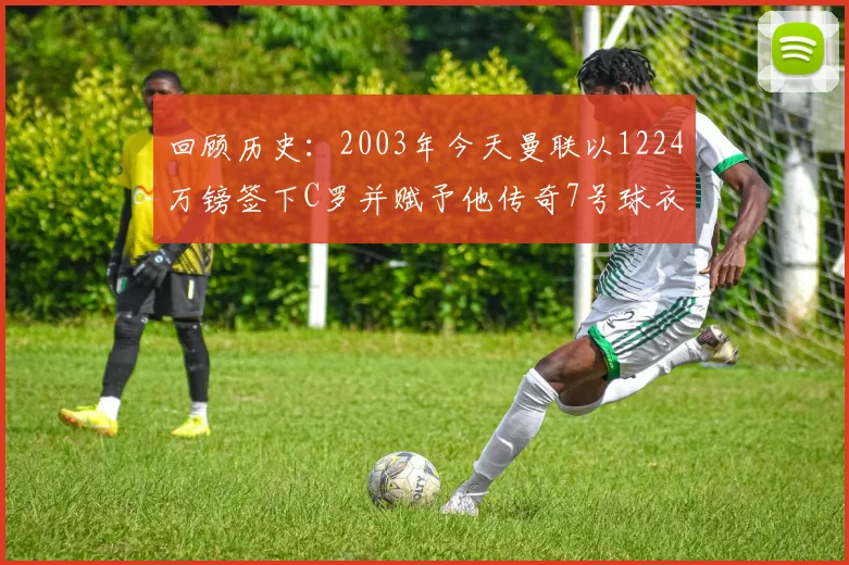 回顾历史：2003年今天曼联以1224万镑签下C罗并赋予他传奇7号球衣